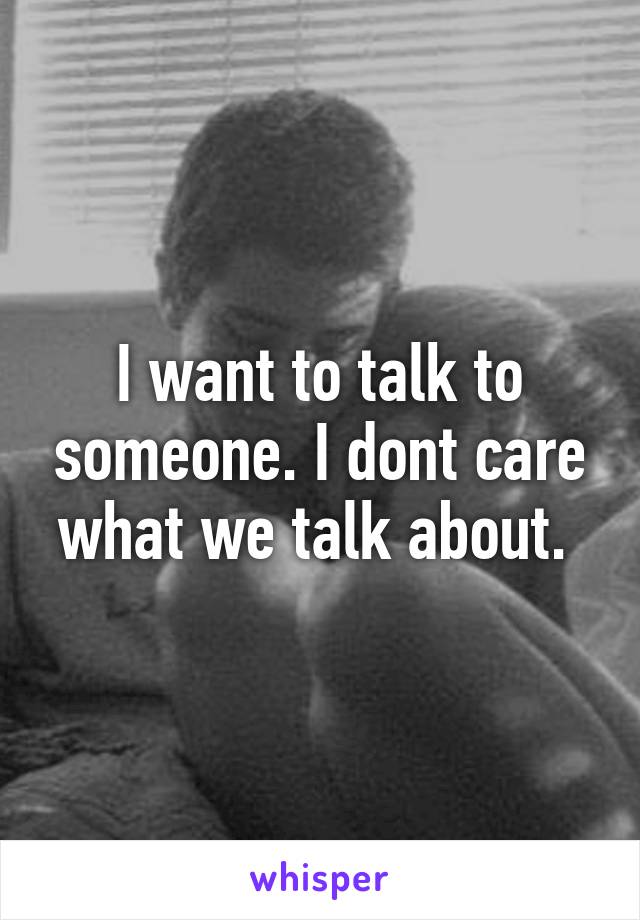 I want to talk to someone. I dont care what we talk about. 