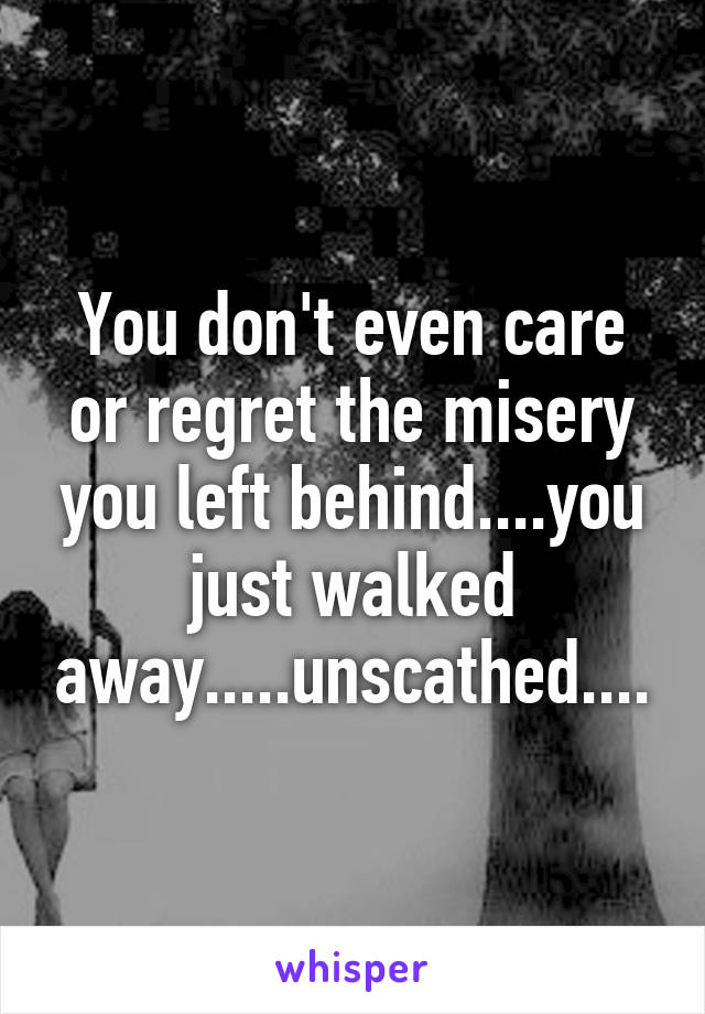 You don't even care or regret the misery you left behind....you just walked away.....unscathed....