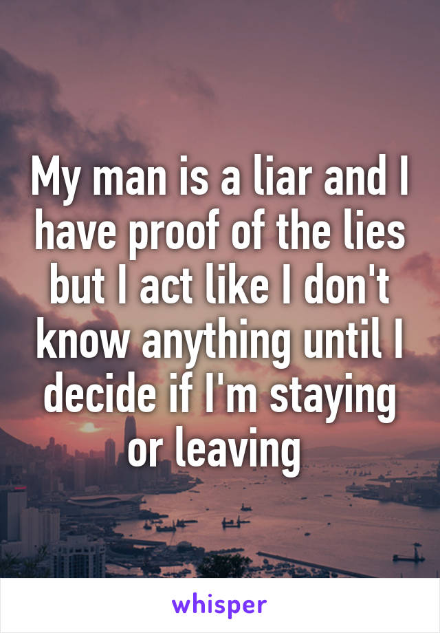 My man is a liar and I have proof of the lies but I act like I don't know anything until I decide if I'm staying or leaving 