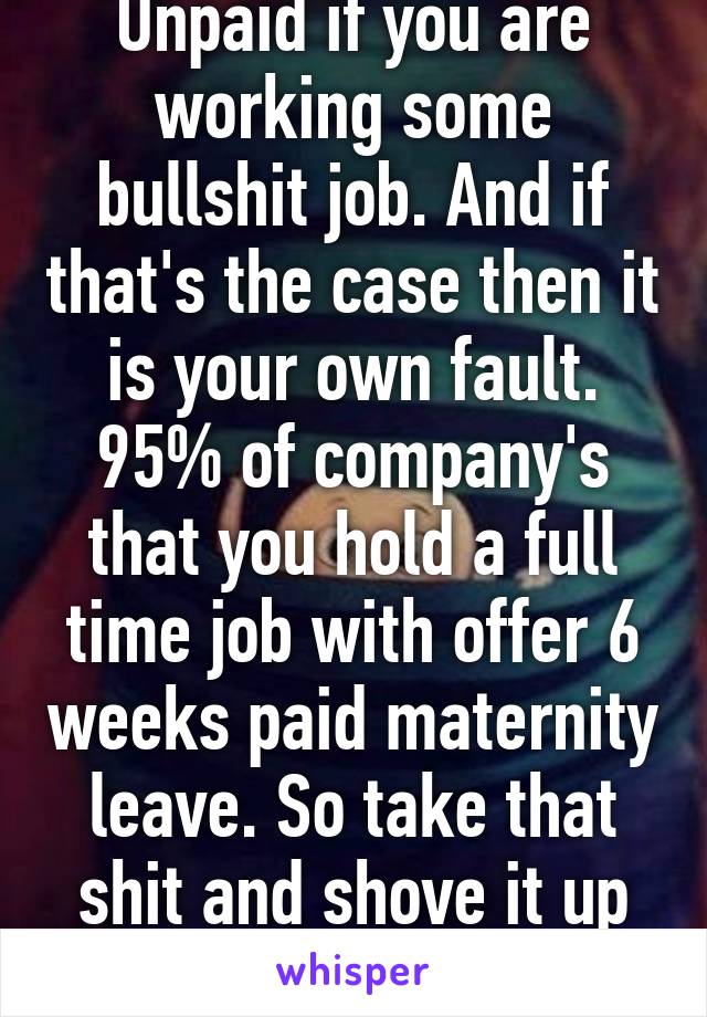 Unpaid if you are working some bullshit job. And if that's the case then it is your own fault. 95% of company's that you hold a full time job with offer 6 weeks paid maternity leave. So take that shit and shove it up your snobby ass