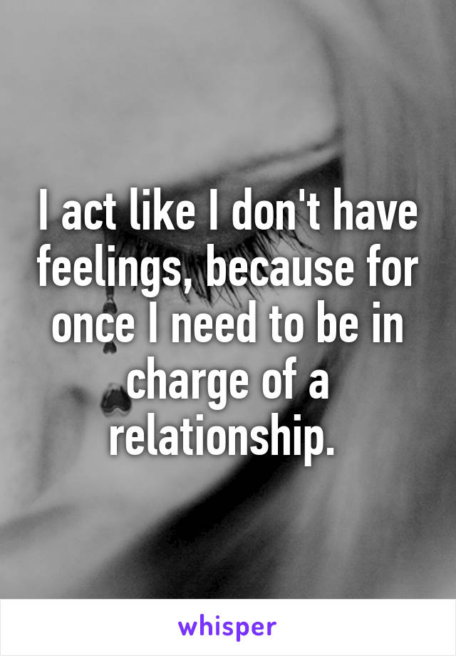 I act like I don't have feelings, because for once I need to be in charge of a relationship. 