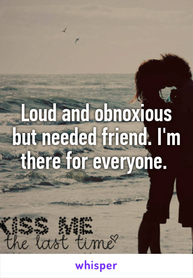 Loud and obnoxious but needed friend. I'm there for everyone. 