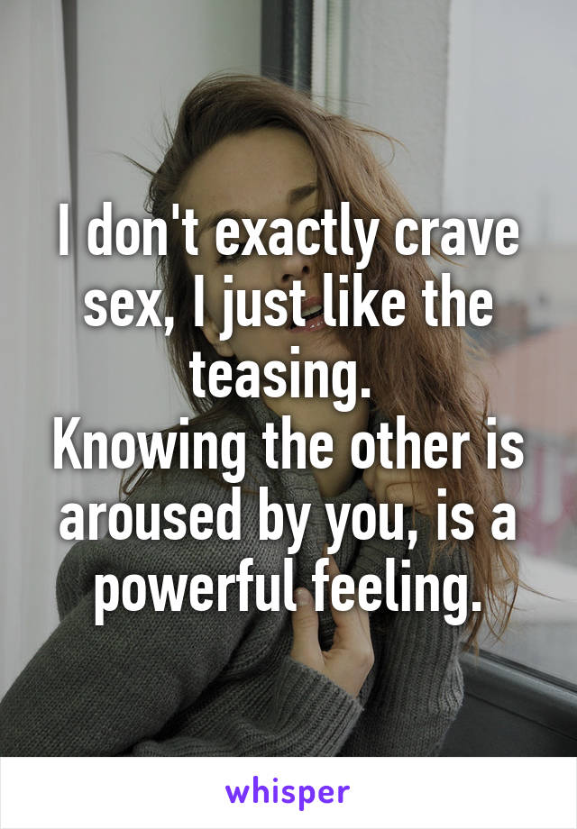 I don't exactly crave sex, I just like the teasing. 
Knowing the other is aroused by you, is a powerful feeling.