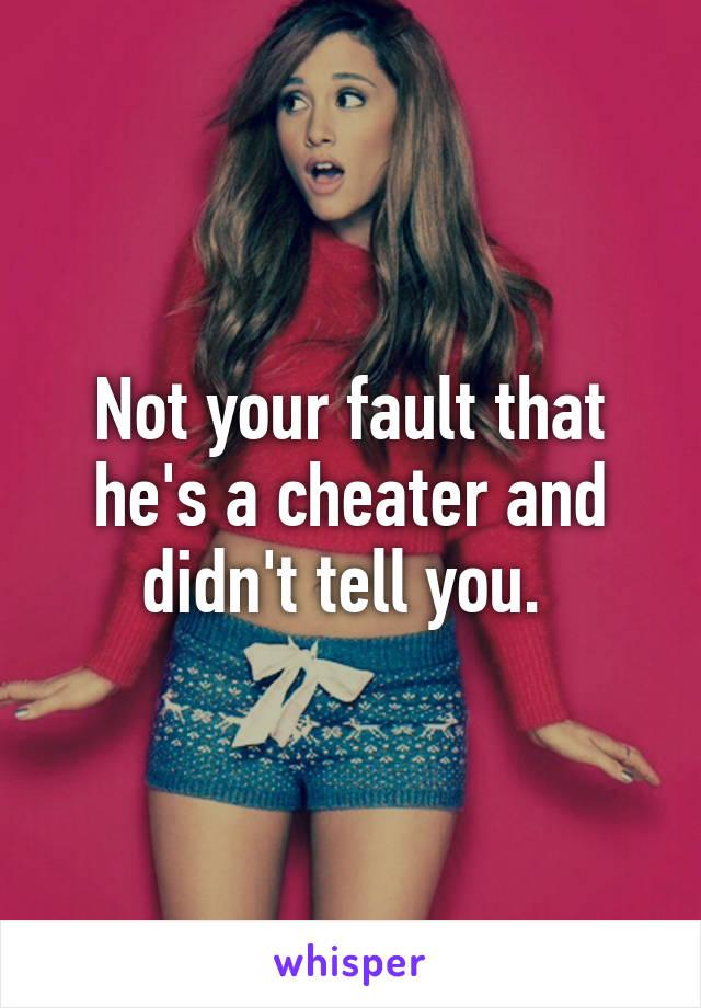 Not your fault that he's a cheater and didn't tell you. 