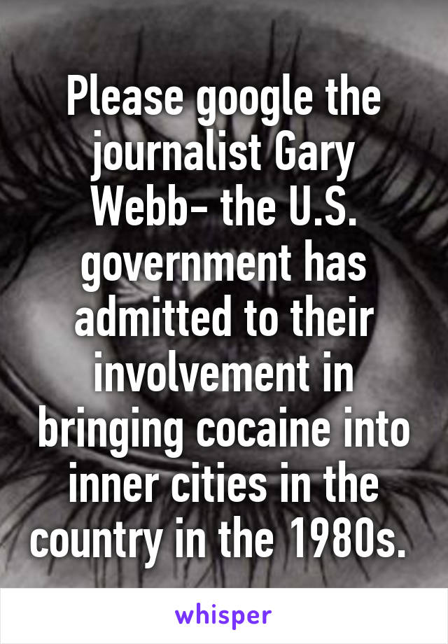 Please google the journalist Gary Webb- the U.S. government has admitted to their involvement in bringing cocaine into inner cities in the country in the 1980s. 