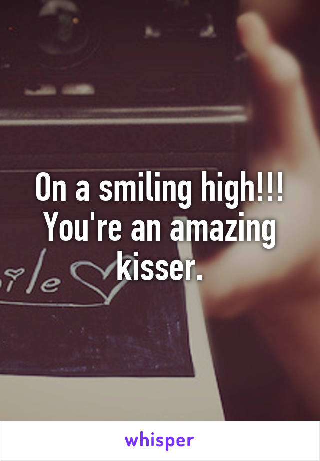 On a smiling high!!!
You're an amazing kisser.