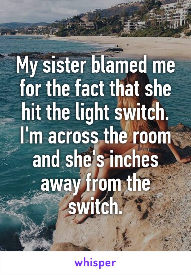 My sister blamed me for the fact that she hit the light switch. I'm across the room and she's inches away from the switch.