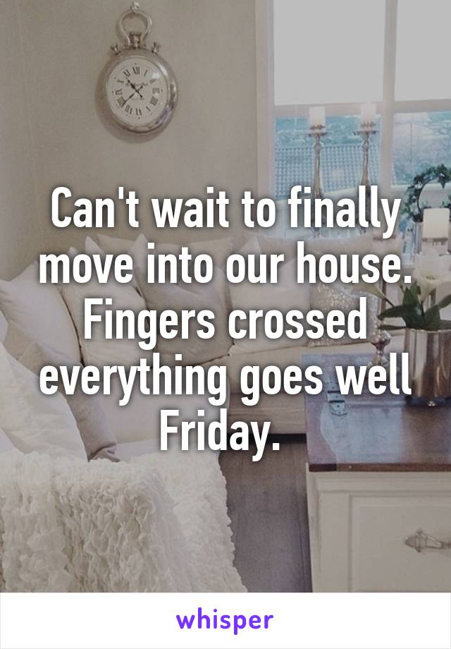 Can't wait to finally move into our house. Fingers crossed everything goes well Friday. 