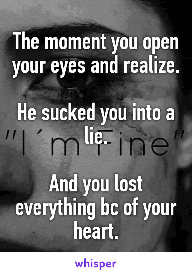 The moment you open your eyes and realize.

He sucked you into a lie.

And you lost everything bc of your heart.