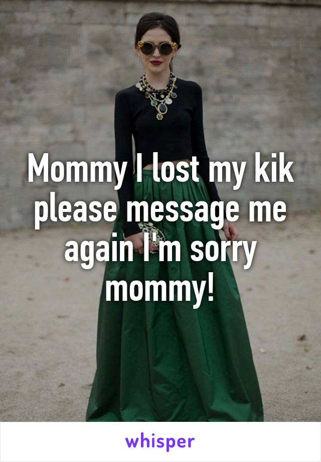 Mommy I lost my kik please message me again I'm sorry mommy!