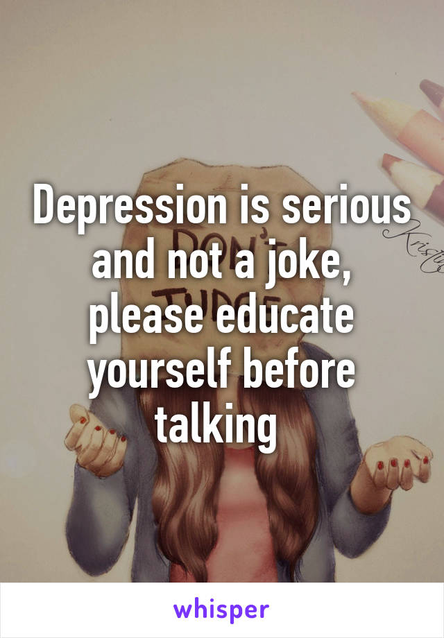 Depression is serious and not a joke, please educate yourself before talking 