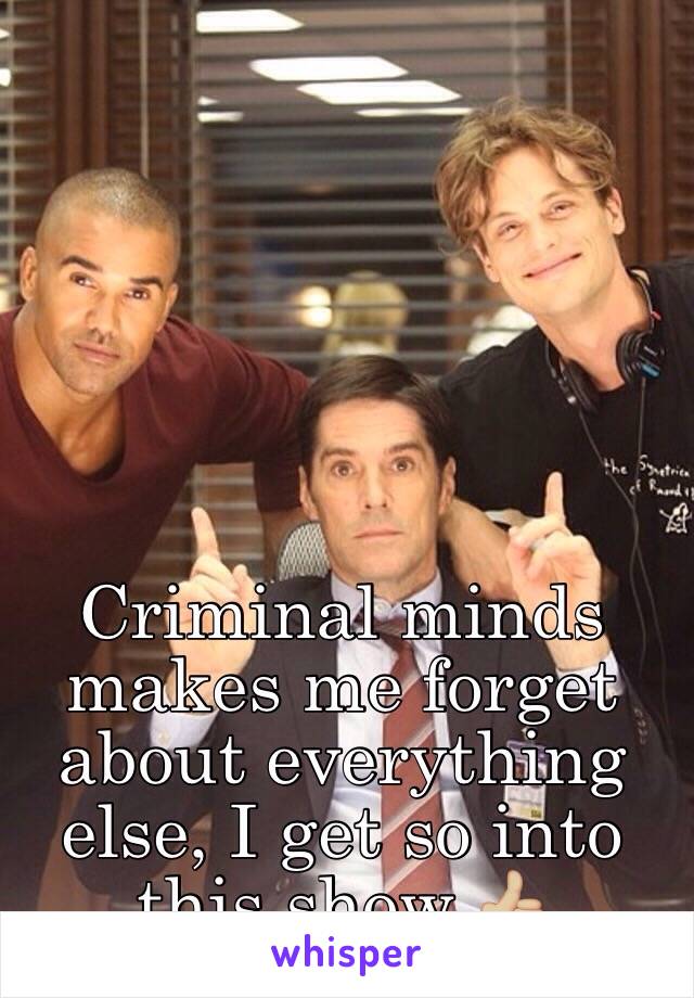 Criminal minds makes me forget about everything else, I get so into this show 👍🏼