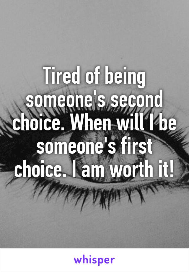 Tired of being someone's second choice. When will I be someone's first choice. I am worth it! 