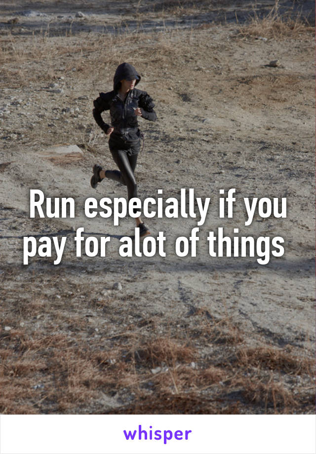 Run especially if you pay for alot of things 