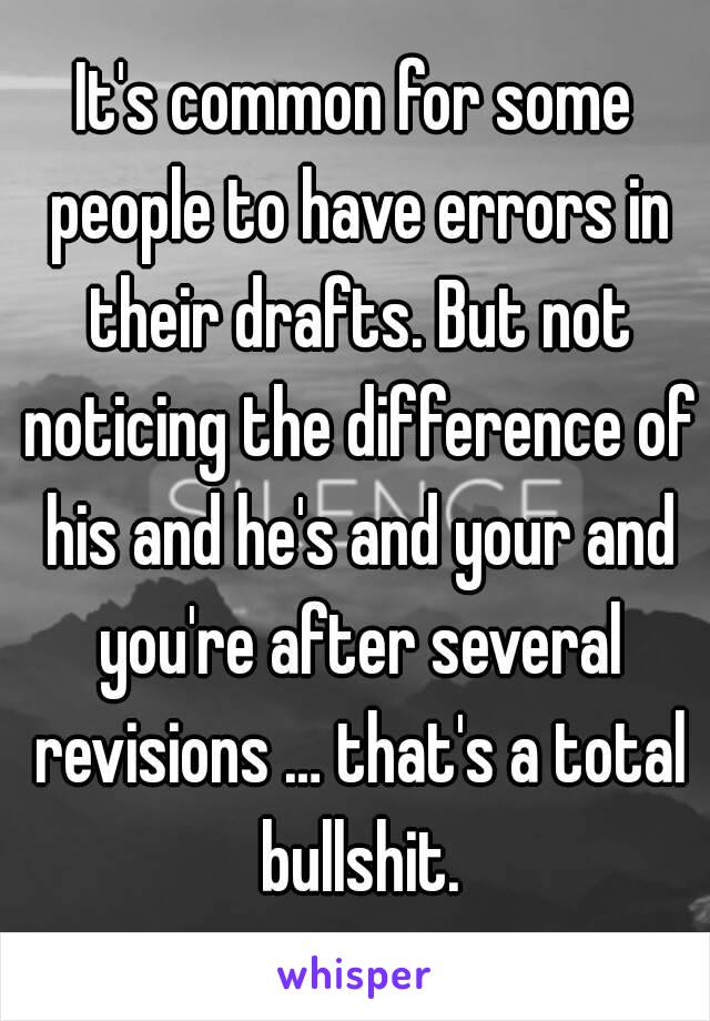 It's common for some people to have errors in their drafts. But not noticing the difference of his and he's and your and you're after several revisions … that's a total bullshit.