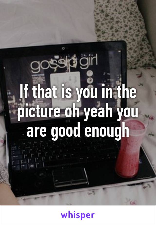 If that is you in the picture oh yeah you are good enough