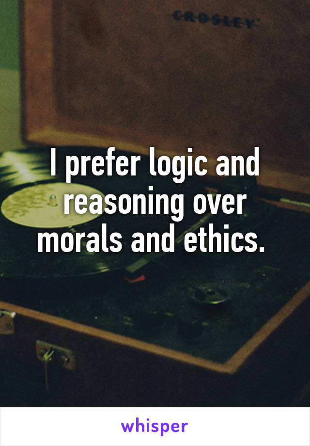 I prefer logic and reasoning over morals and ethics. 
