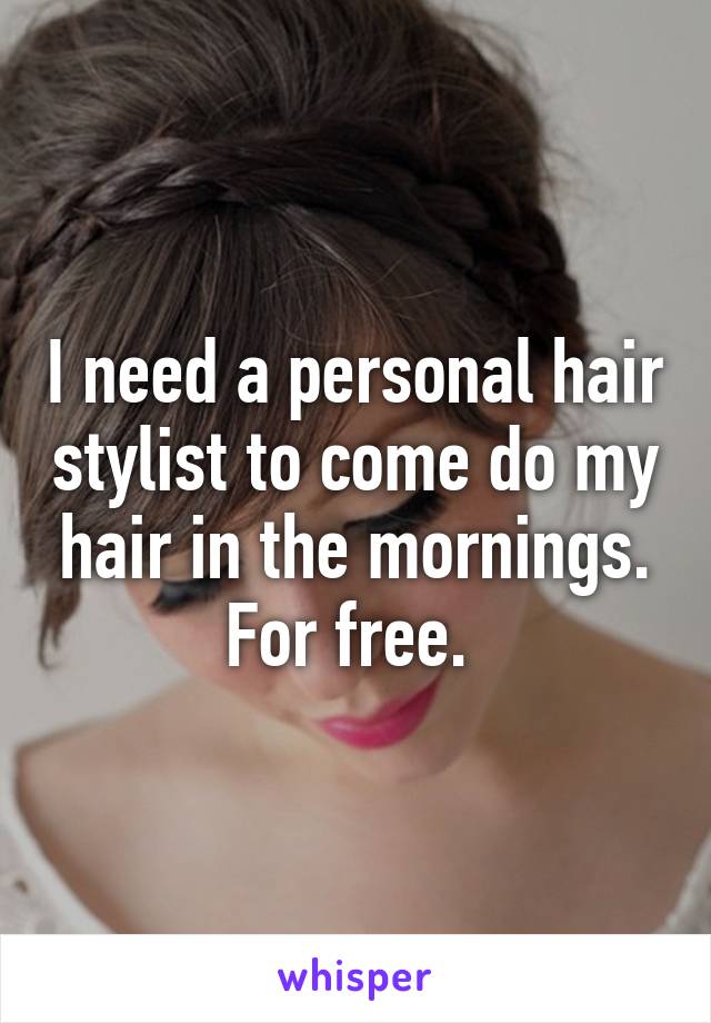 I need a personal hair stylist to come do my hair in the mornings. For free. 