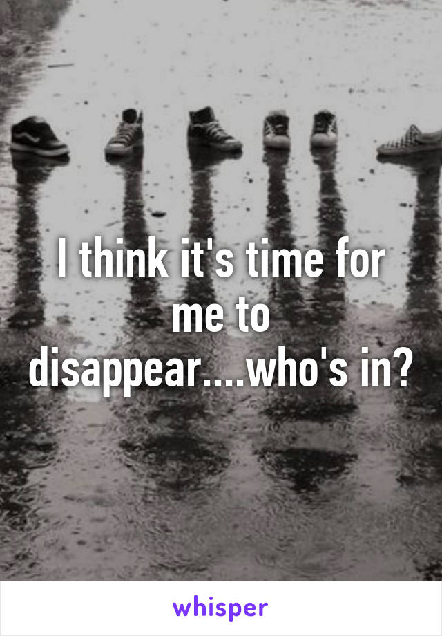 I think it's time for me to disappear....who's in?