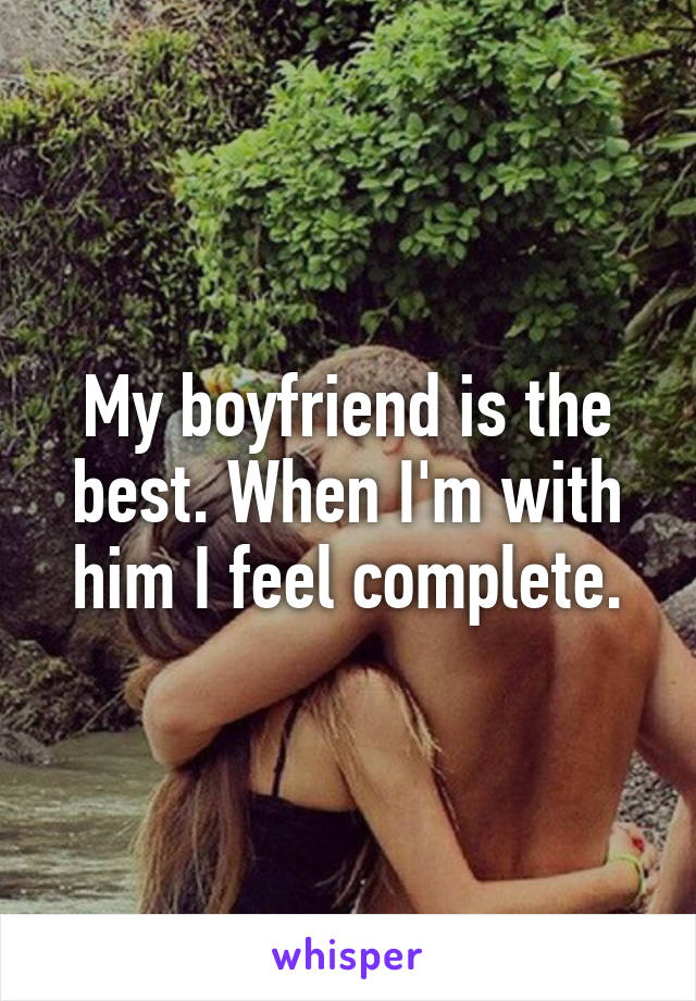 My boyfriend is the best. When I'm with him I feel complete.