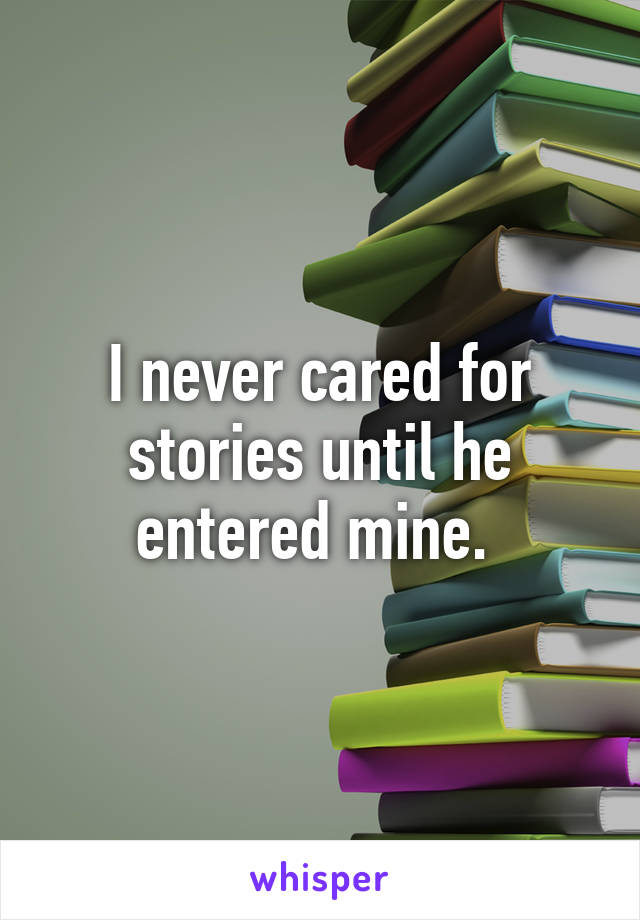 I never cared for stories until he entered mine. 