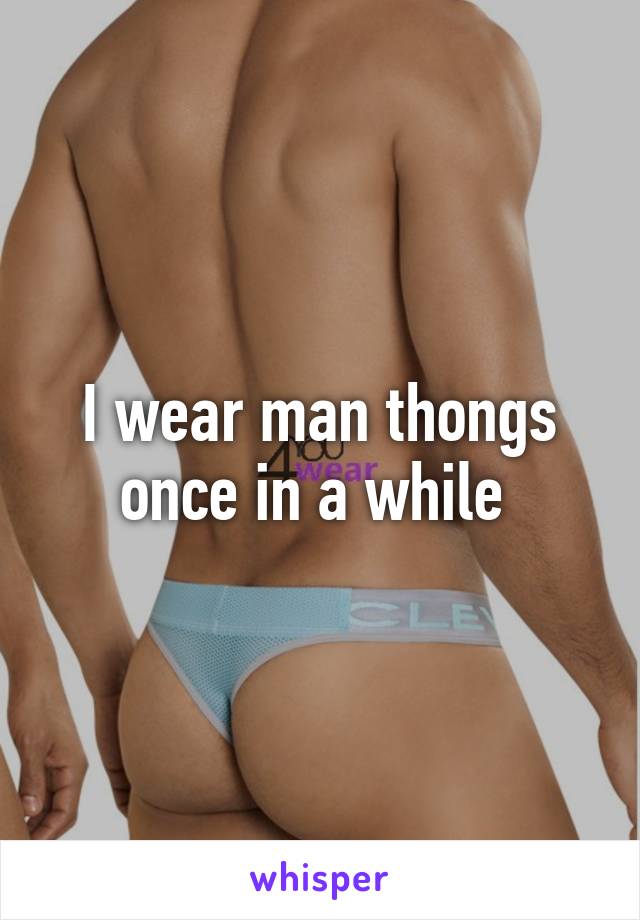 I wear man thongs once in a while 