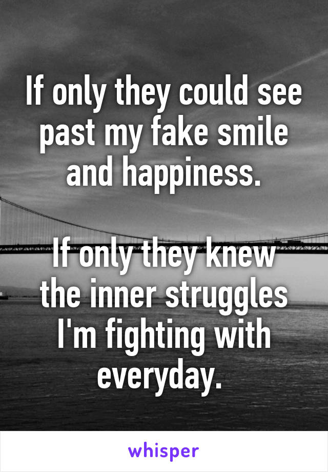 If only they could see past my fake smile and happiness.

If only they knew the inner struggles I'm fighting with everyday. 