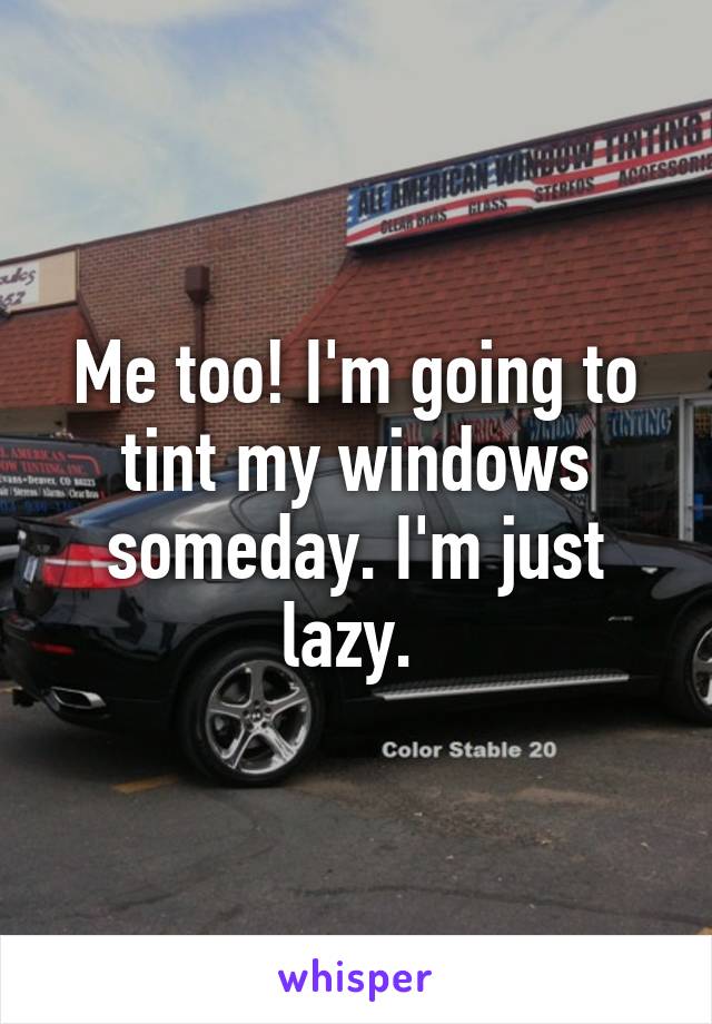 Me too! I'm going to tint my windows someday. I'm just lazy. 