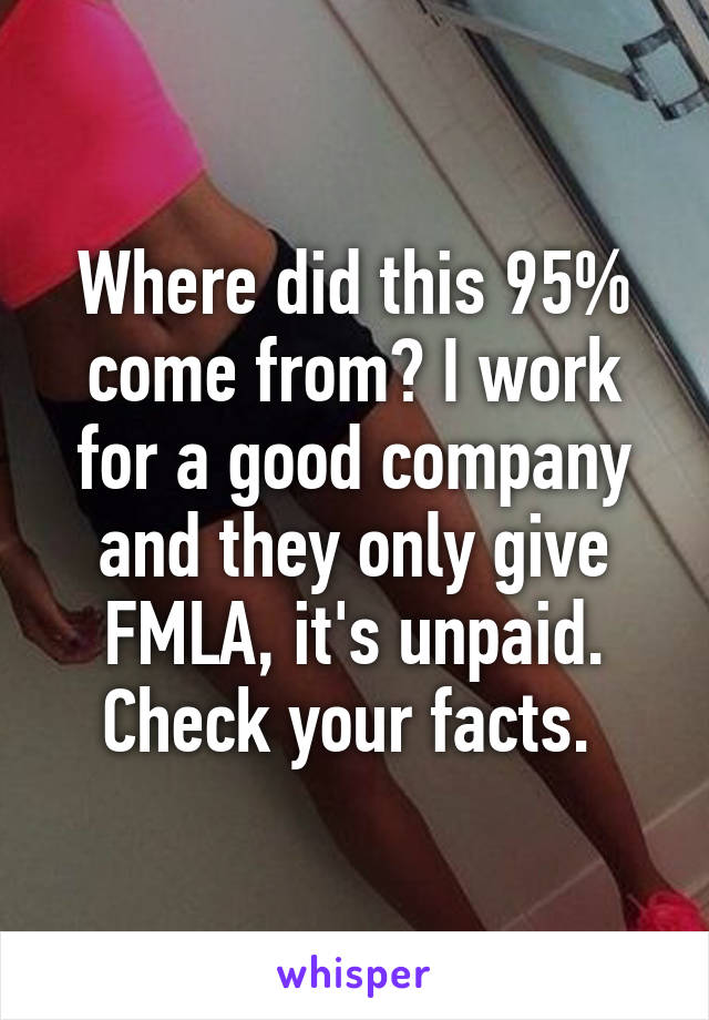 Where did this 95% come from? I work for a good company and they only give FMLA, it's unpaid. Check your facts. 