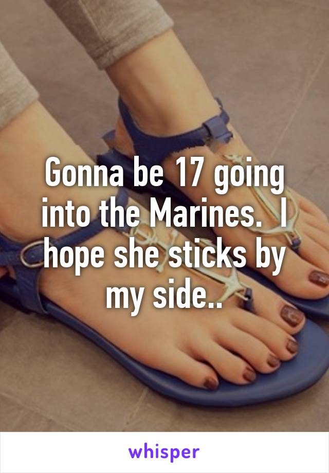 Gonna be 17 going into the Marines.  I hope she sticks by my side..