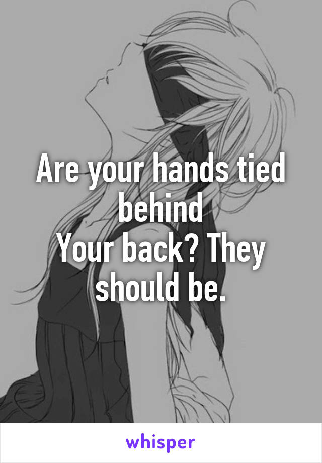 Are your hands tied behind
Your back? They should be.