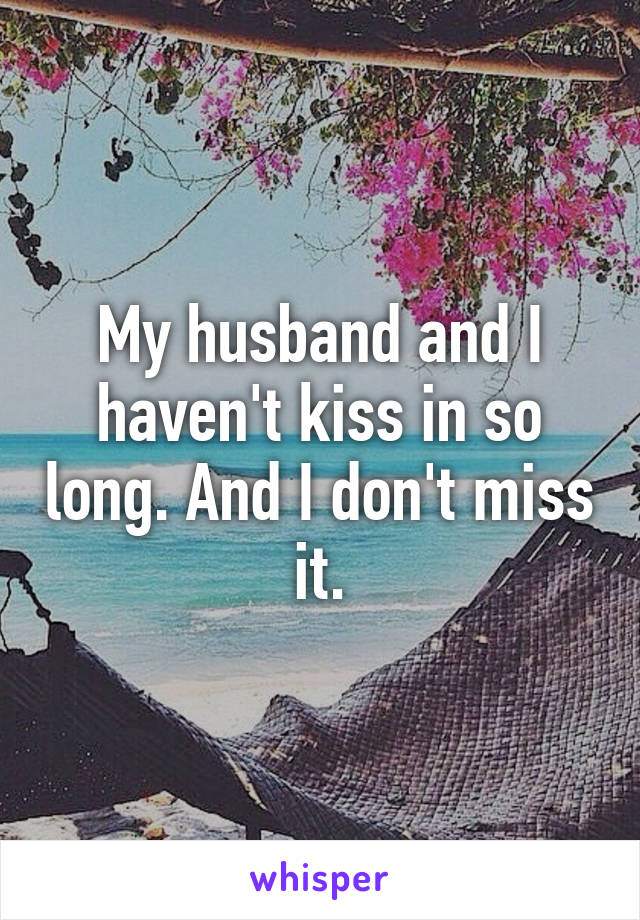 My husband and I haven't kiss in so long. And I don't miss it.