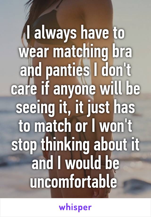 I always have to wear matching bra and panties I don't care if anyone will be seeing it, it just has to match or I won't stop thinking about it and I would be uncomfortable 