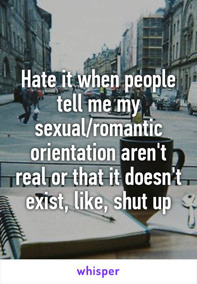 Hate it when people tell me my sexual/romantic orientation aren't real or that it doesn't exist, like, shut up