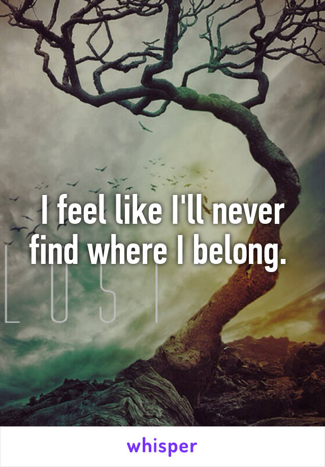 I feel like I'll never find where I belong. 