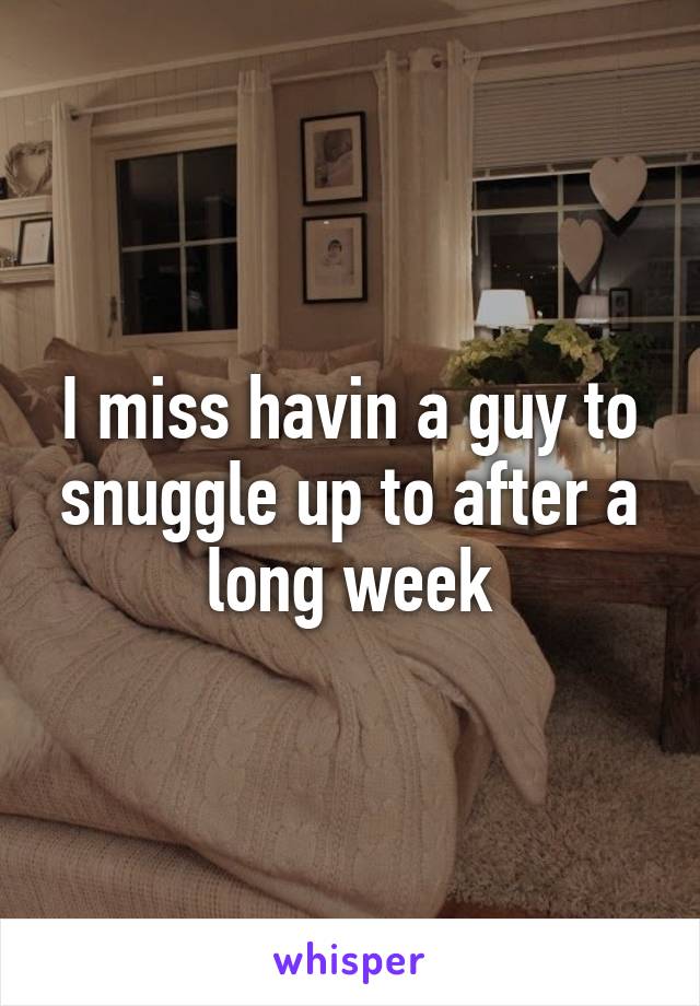 I miss havin a guy to snuggle up to after a long week