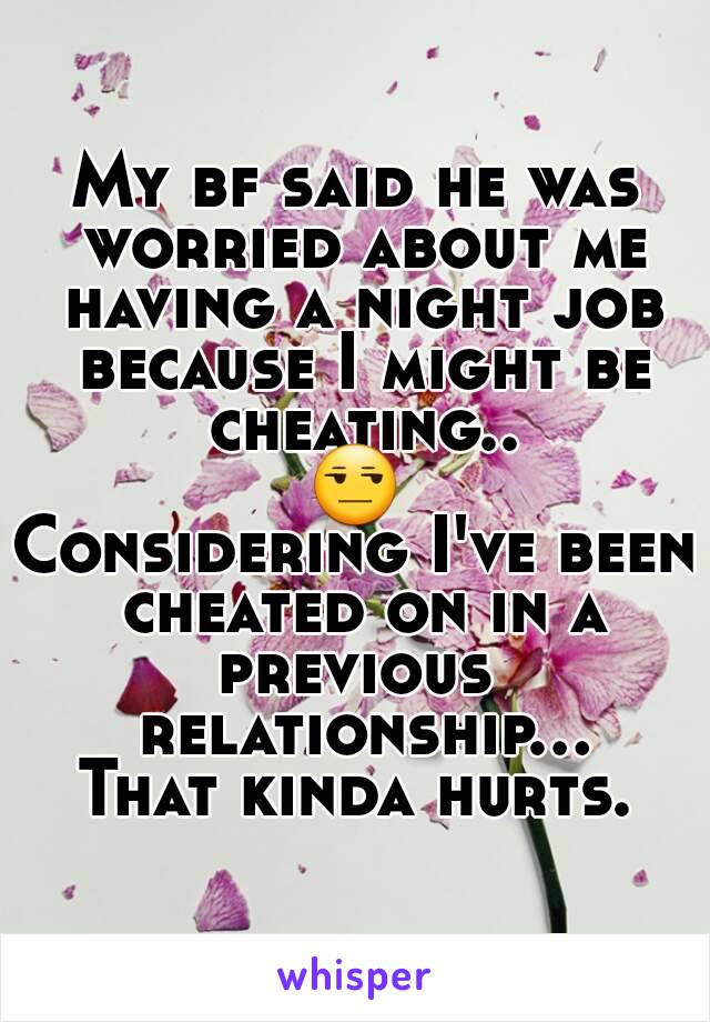 My bf said he was worried about me having a night job because I might be cheating..
😒
Considering I've been
 cheated on in a previous  relationship...
That kinda hurts.