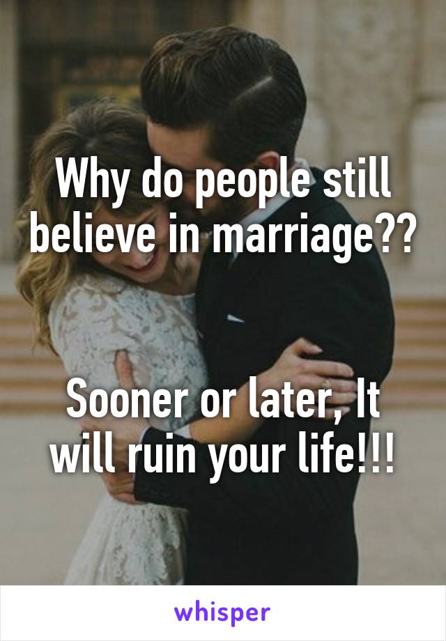 Why do people still believe in marriage?? 

Sooner or later, It will ruin your life!!!