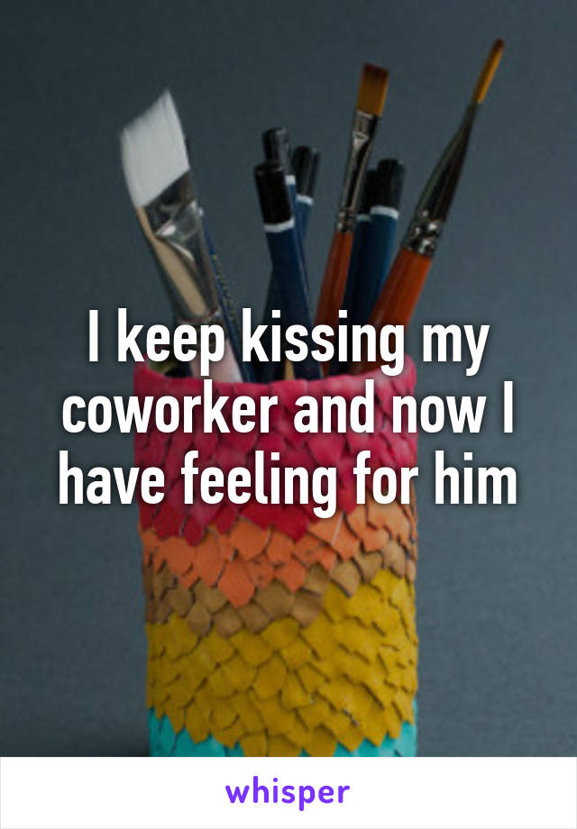 I keep kissing my coworker and now I have feeling for him