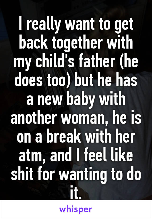 I really want to get back together with my child's father (he does too) but he has a new baby with another woman, he is on a break with her atm, and I feel like shit for wanting to do it.