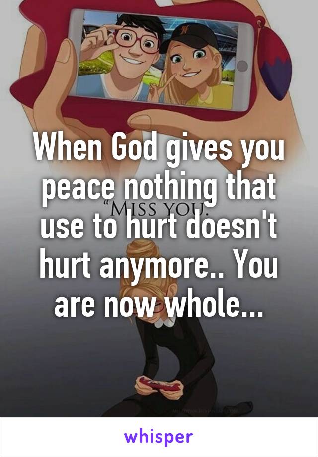 When God gives you peace nothing that use to hurt doesn't hurt anymore.. You are now whole...