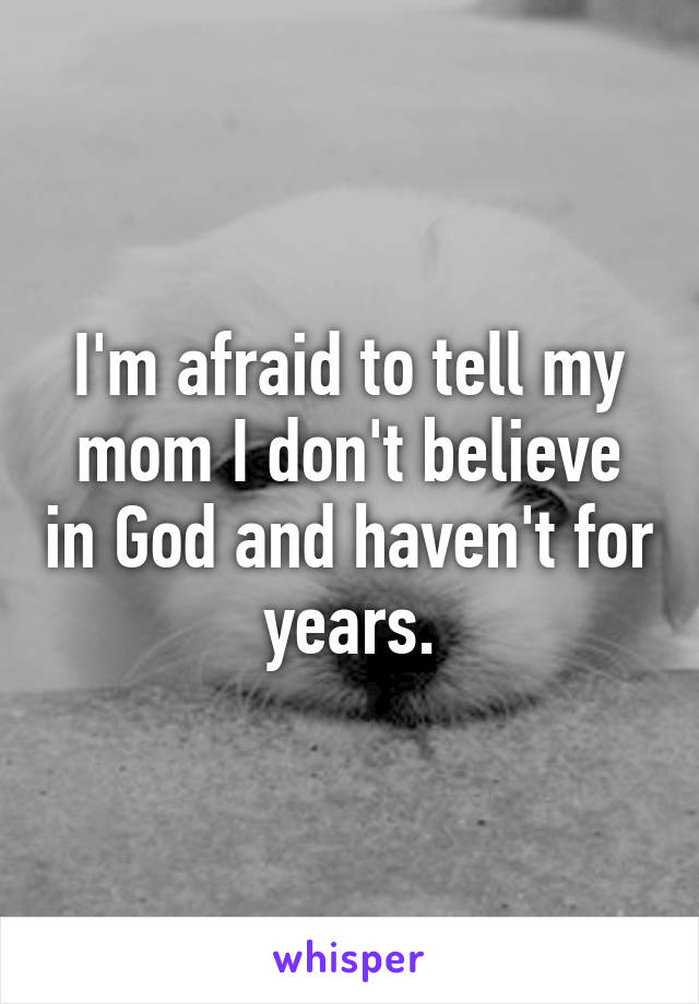 I'm afraid to tell my mom I don't believe in God and haven't for years.