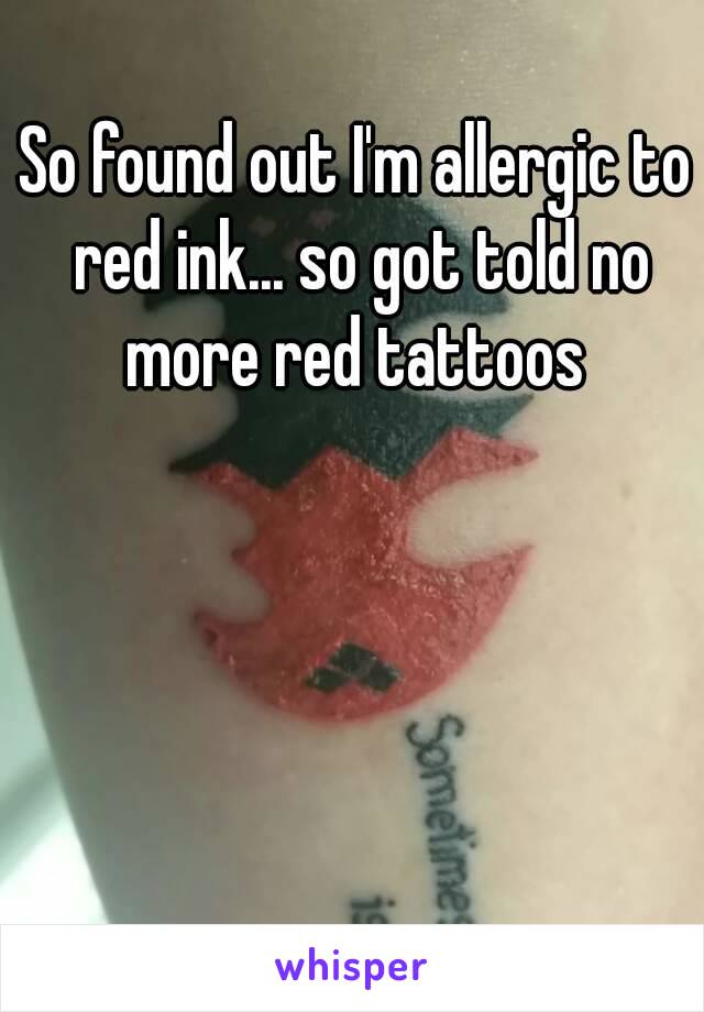 So found out I'm allergic to red ink... so got told no more red tattoos 