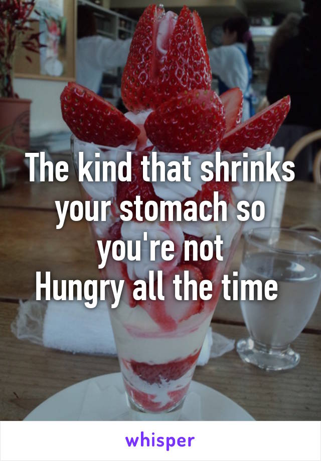 The kind that shrinks your stomach so you're not
Hungry all the time 