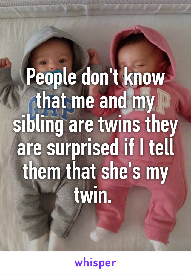 People don't know that me and my sibling are twins they are surprised if I tell them that she's my twin. 