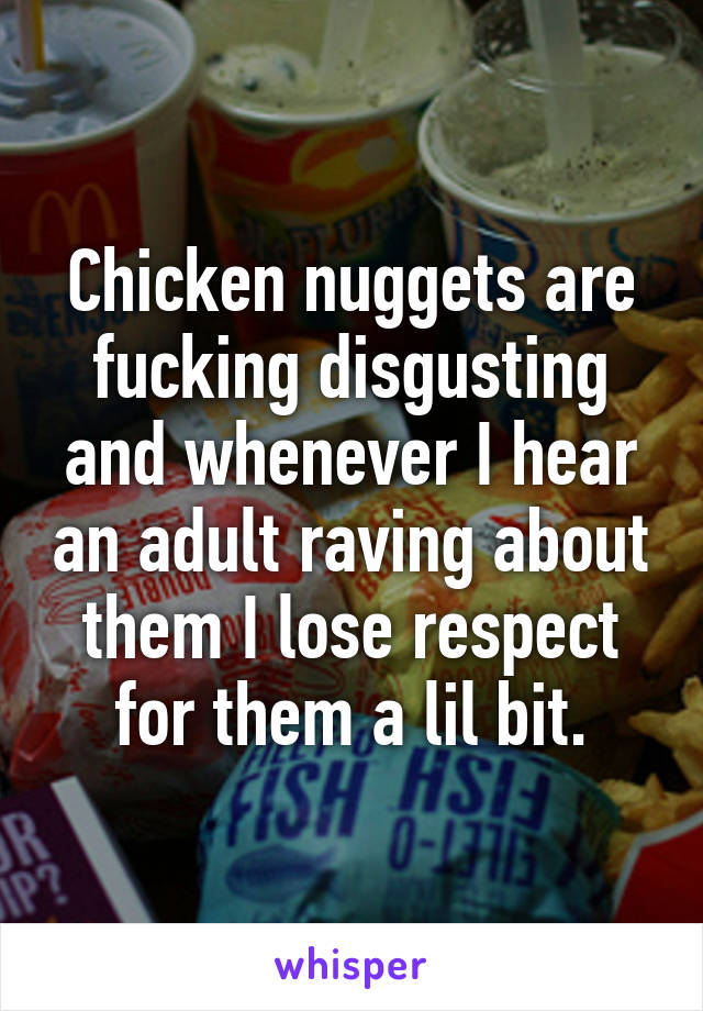 Chicken nuggets are fucking disgusting and whenever I hear an adult raving about them I lose respect for them a lil bit.