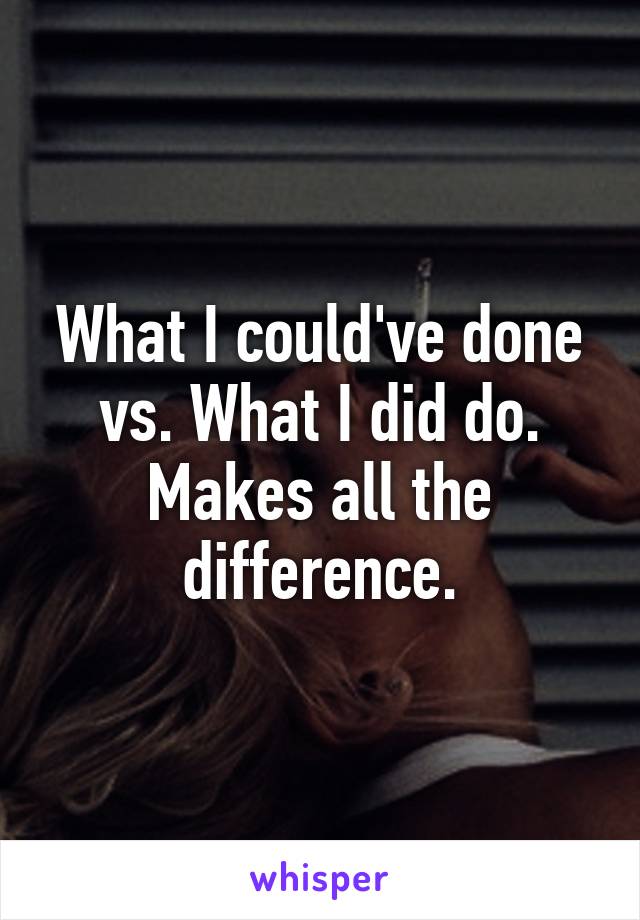 What I could've done vs. What I did do. Makes all the difference.