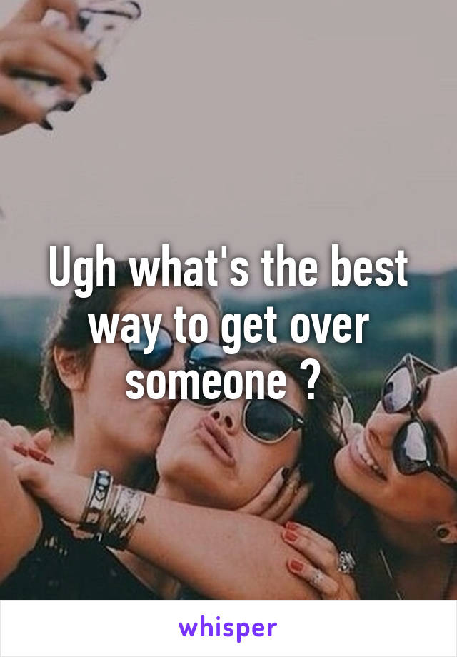 Ugh what's the best way to get over someone ? 