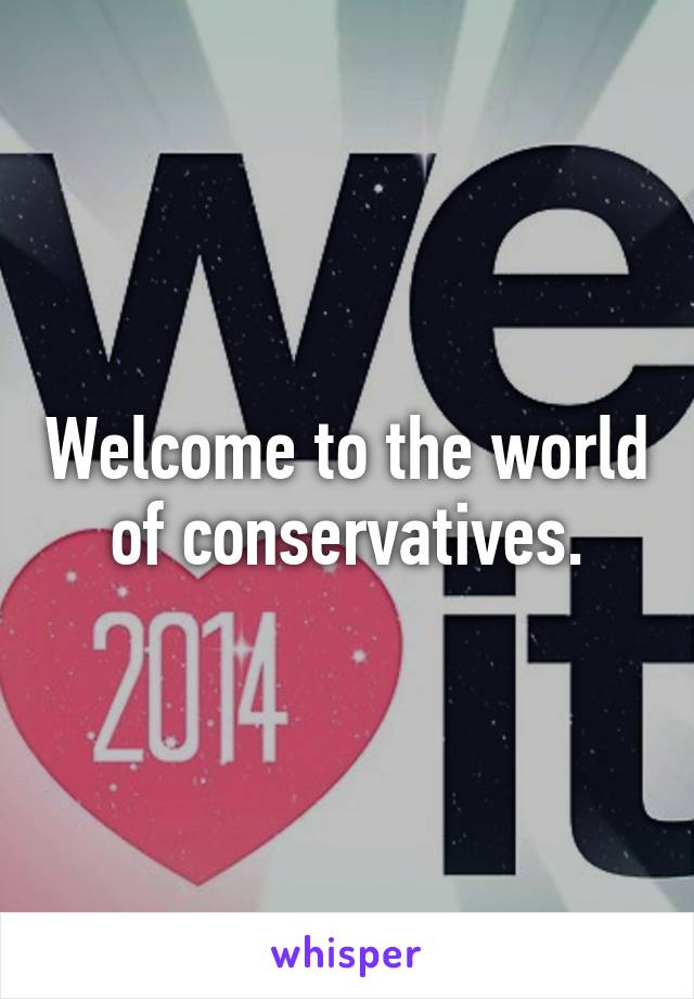 Welcome to the world of conservatives.