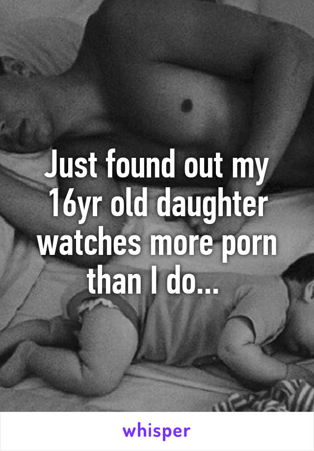 Just found out my 16yr old daughter watches more porn than I do... 